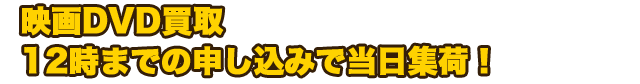 映画DVD買取　12時までの申し込みで当日集荷！