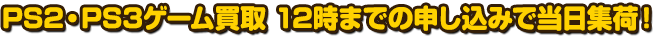 PS2・PS3買取　12時までの申し込みで当日集荷！