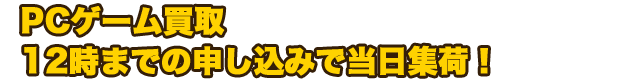 PCゲーム買取　12時までの申し込みで当日集荷！